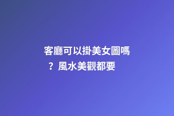 客廳可以掛美女圖嗎？風水美觀都要